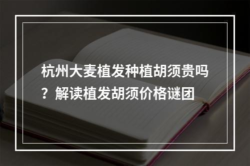 杭州大麦植发种植胡须贵吗？解读植发胡须价格谜团