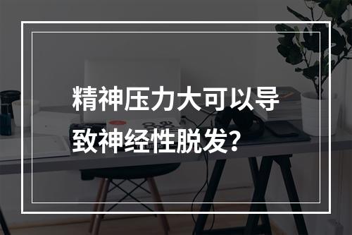 精神压力大可以导致神经性脱发？