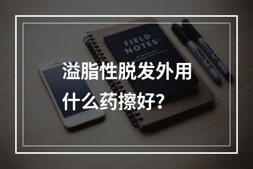 溢脂性脱发外用什么药擦好？