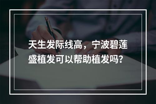 天生发际线高，宁波碧莲盛植发可以帮助植发吗？