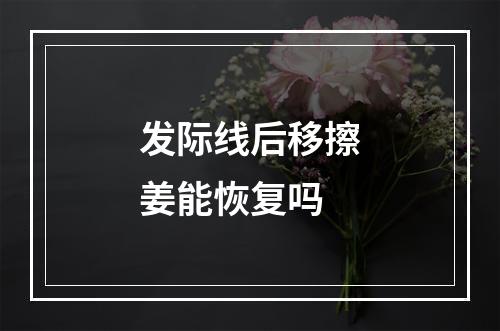 发际线后移擦姜能恢复吗