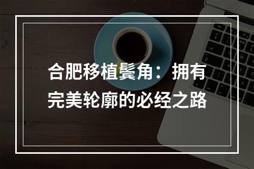 合肥移植鬓角：拥有完美轮廓的必经之路