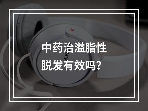 中药治溢脂性脱发有效吗？