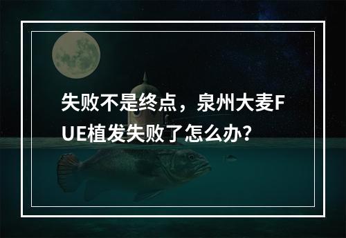 失败不是终点，泉州大麦FUE植发失败了怎么办？