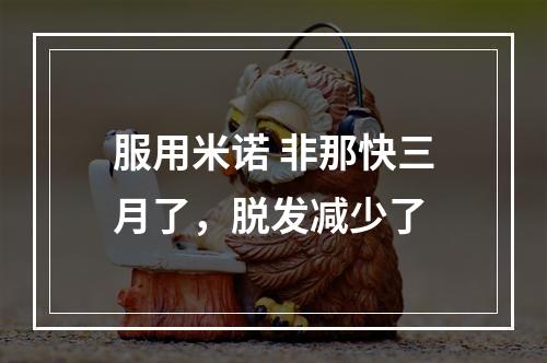 服用米诺 非那快三月了，脱发减少了