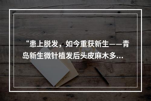 “患上脱发，如今重获新生——青岛新生微针植发后头皮麻木多久恢复”