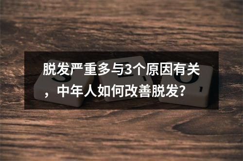 脱发严重多与3个原因有关，中年人如何改善脱发？