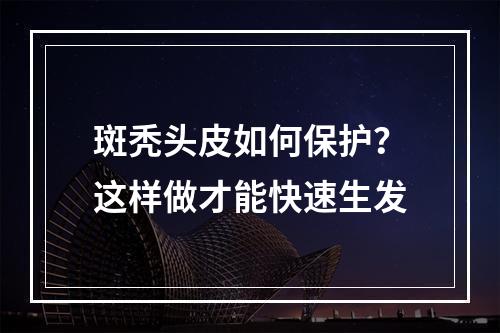 斑秃头皮如何保护？这样做才能快速生发