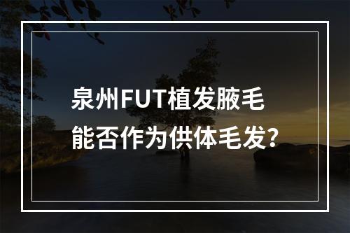 泉州FUT植发腋毛能否作为供体毛发？