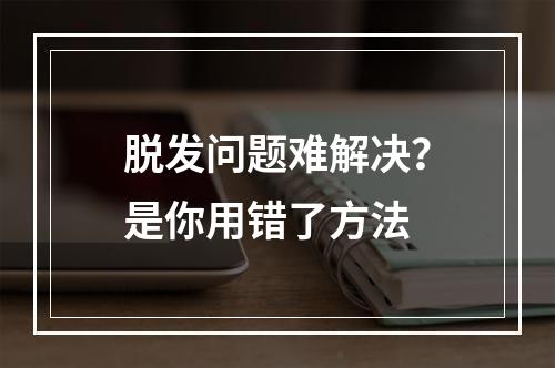 脱发问题难解决？是你用错了方法