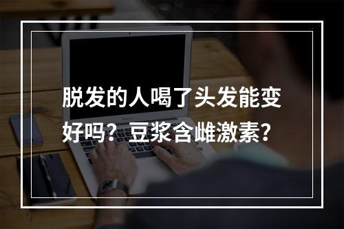 脱发的人喝了头发能变好吗？豆浆含雌激素？