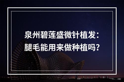 泉州碧莲盛微针植发：腿毛能用来做种植吗？