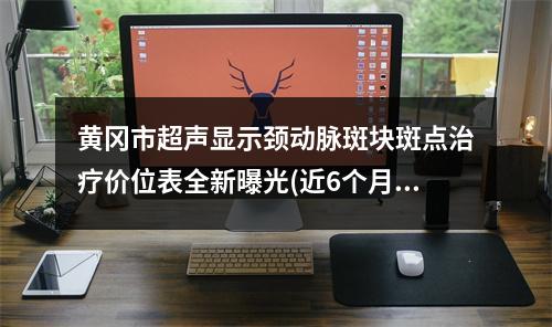 黄冈市超声显示颈动脉斑块斑点治疗价位表全新曝光(近6个月均价为：36451元)