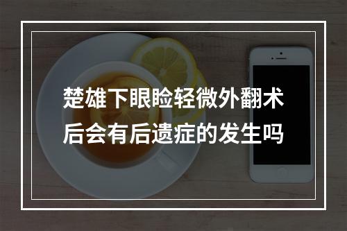 楚雄下眼睑轻微外翻术后会有后遗症的发生吗