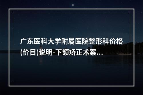 广东医科大学附属医院整形科价格(价目)说明-下颌矫正术案例