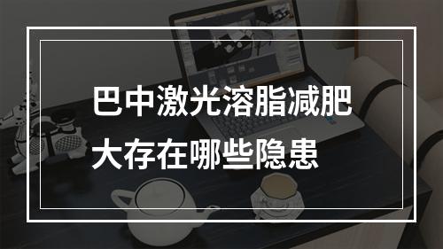 巴中激光溶脂减肥大存在哪些隐患