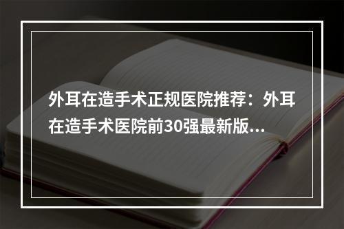 外耳在造手术正规医院推荐：外耳在造手术医院前30强最新版本公布