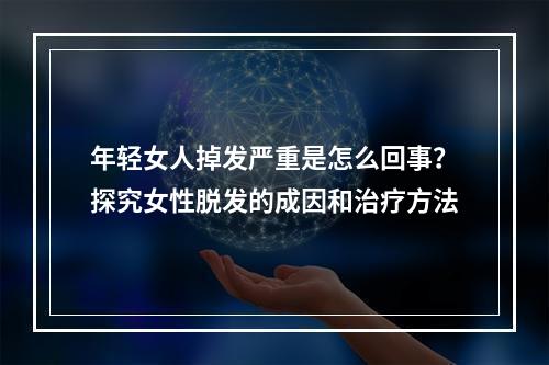 年轻女人掉发严重是怎么回事？探究女性脱发的成因和治疗方法