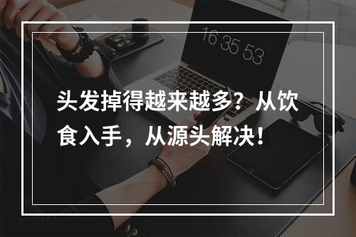 头发掉得越来越多？从饮食入手，从源头解决！