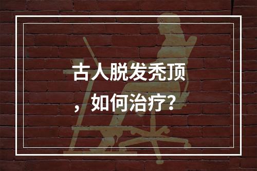 古人脱发秃顶，如何治疗？