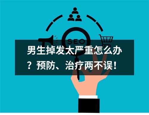 男生掉发太严重怎么办？预防、治疗两不误！