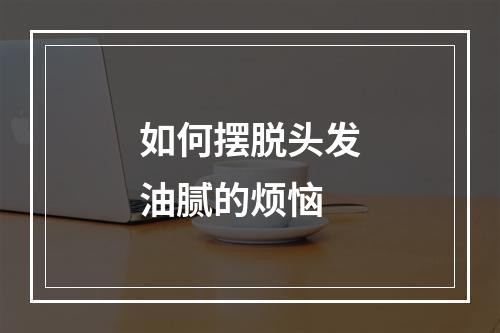 如何摆脱头发油腻的烦恼