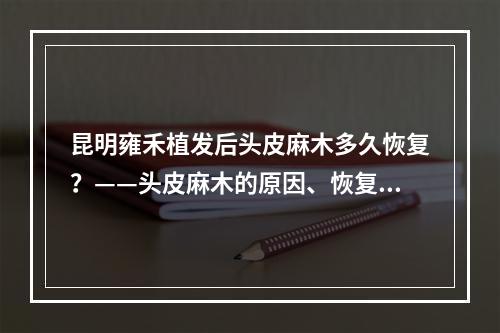 昆明雍禾植发后头皮麻木多久恢复？——头皮麻木的原因、恢复时间以及预防措施