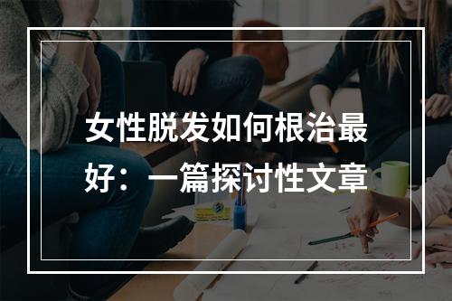 女性脱发如何根治最好：一篇探讨性文章