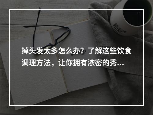 掉头发太多怎么办？了解这些饮食调理方法，让你拥有浓密的秀发