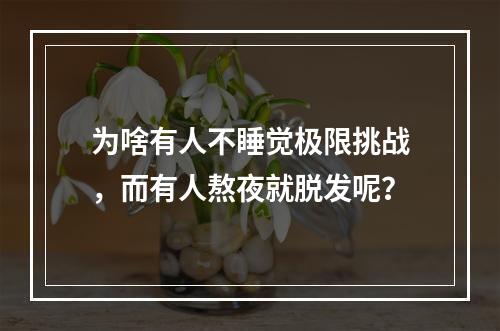 为啥有人不睡觉极限挑战，而有人熬夜就脱发呢？