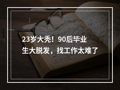 23岁大秃！90后毕业生大脱发，找工作太难了