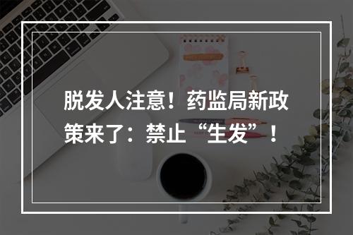 脱发人注意！药监局新政策来了：禁止“生发”！