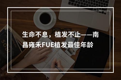 生命不息，植发不止——南昌雍禾FUE植发最佳年龄