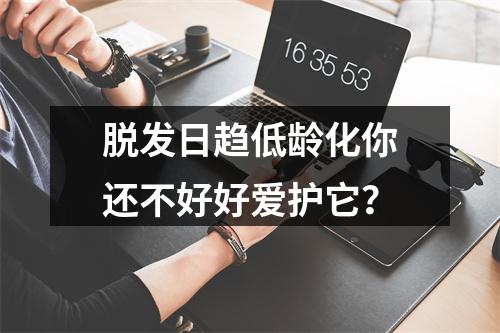 脱发日趋低龄化你还不好好爱护它？