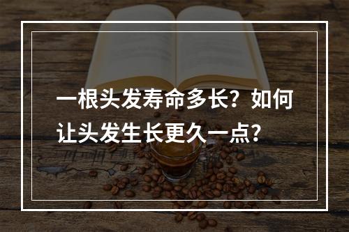 一根头发寿命多长？如何让头发生长更久一点？