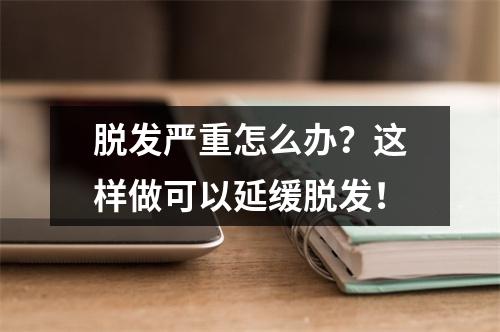 脱发严重怎么办？这样做可以延缓脱发！