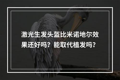 激光生发头盔比米诺地尔效果还好吗？能取代植发吗？