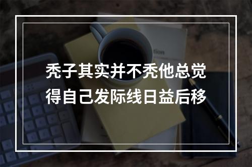 秃子其实并不秃他总觉得自己发际线日益后移