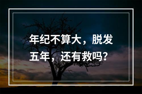 年纪不算大，脱发五年，还有救吗？