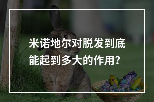 米诺地尔对脱发到底能起到多大的作用？