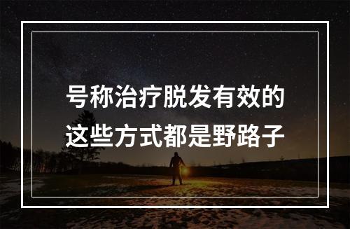 号称治疗脱发有效的这些方式都是野路子