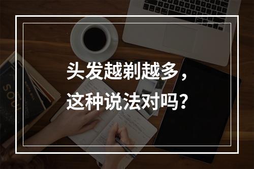 头发越剃越多，这种说法对吗？