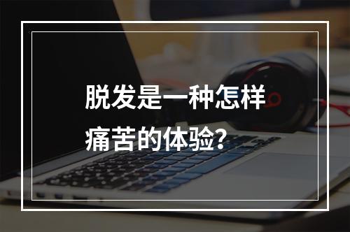 脱发是一种怎样痛苦的体验？