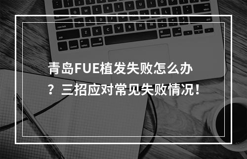 青岛FUE植发失败怎么办？三招应对常见失败情况！