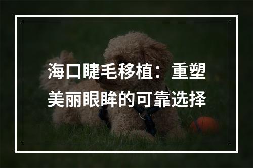 海口睫毛移植：重塑美丽眼眸的可靠选择