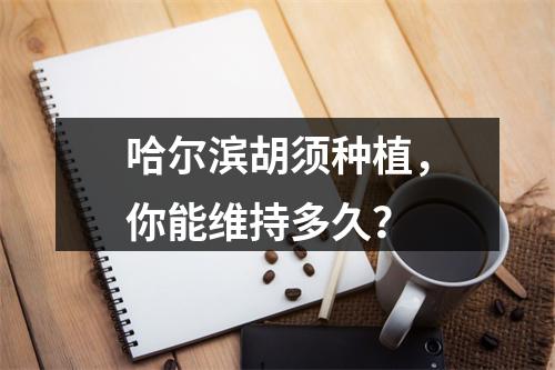 哈尔滨胡须种植，你能维持多久？