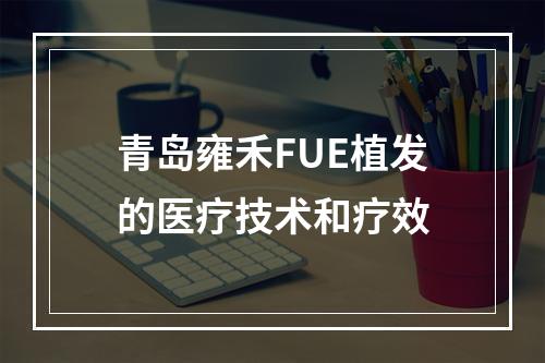 青岛雍禾FUE植发的医疗技术和疗效