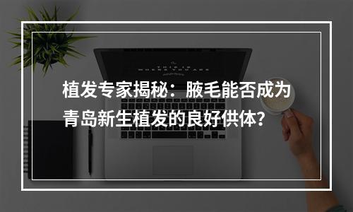 植发专家揭秘：腋毛能否成为青岛新生植发的良好供体？