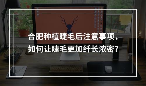 合肥种植睫毛后注意事项，如何让睫毛更加纤长浓密？