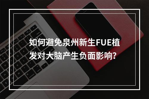 如何避免泉州新生FUE植发对大脑产生负面影响？